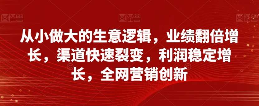 从小做大的生意逻辑，业绩翻倍增长，渠道快速裂变，利润稳定增长，全网营销创新-靠谱项目库