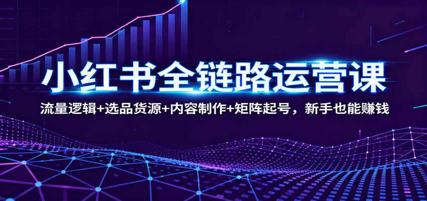 小红书全链路运营课：流量逻辑+选品货源+内容制作+矩阵起号，新手也能赚钱-靠谱项目库