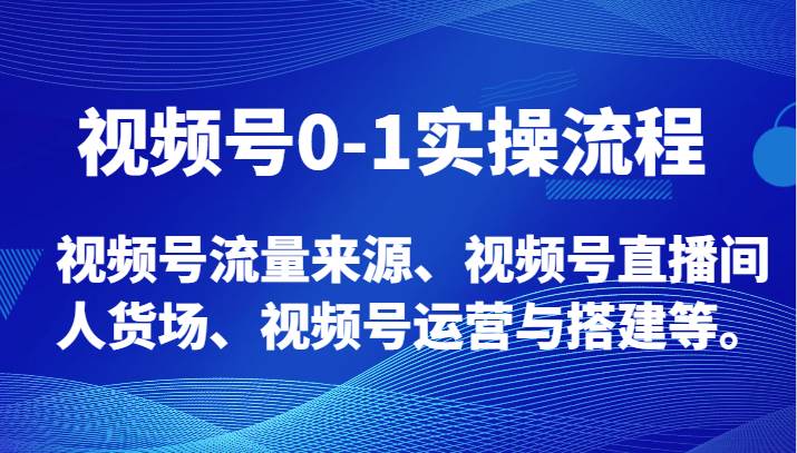 视频号0-1实操流程，视频号流量来源、视频号直播间人货场、视频号运营与搭建等。-靠谱项目库