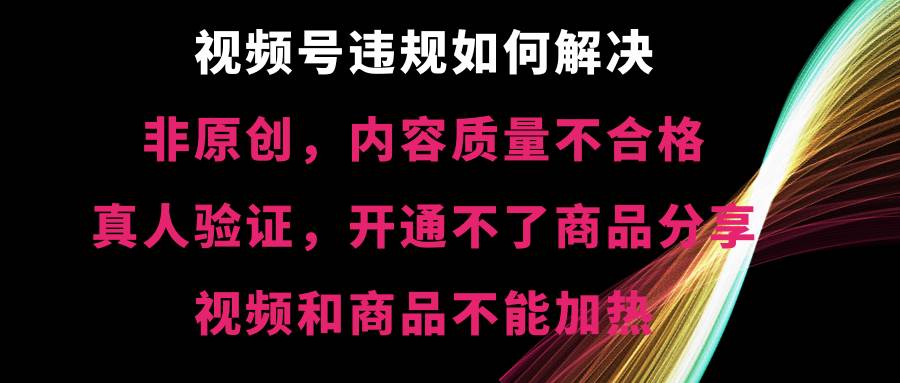 视频号【非原创，内容质量不合格，真人验证，开通不了商品分享功能，视频和商品不能加热】违规如何解决-靠谱项目库