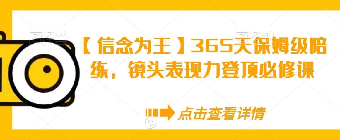 【信念为王】365天保姆级陪练，镜头表现力登顶必修课-靠谱项目库