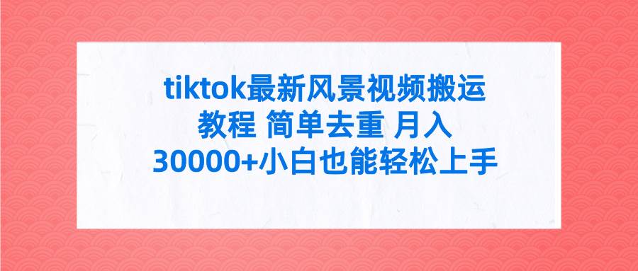 tiktok最新风景视频搬运教程 简单去重 月入30000+附全套工具-靠谱项目库