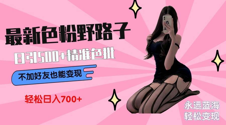 最新色粉变现野路子，日引500+老色批 可不加好友直接变现 小白轻松日入700+-靠谱项目库
