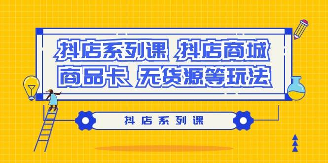 (9231期）抖店系列课，抖店商城、商品卡、无货源等玩法-靠谱项目库