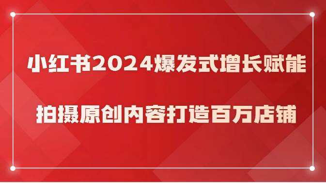 小红书2024爆发式增长赋能，拍摄原创内容打造百万店铺！-靠谱项目库