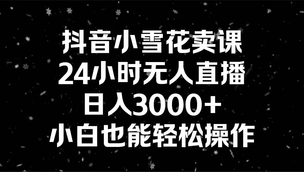（8695期）抖音小雪花卖课，24小时无人直播，日入3000+，小白也能轻松操作-靠谱项目库