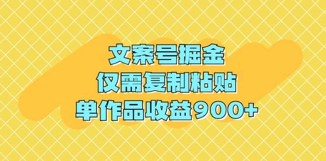 文案号掘金，仅需复制粘贴，单作品收益900+-靠谱项目库