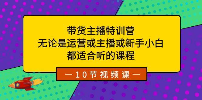 带货主播特训营：无论是运营或主播或新手小白，都适合听的课程-靠谱项目库