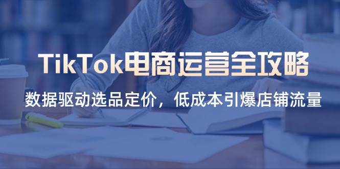 （14343期）TikTok电商运营全攻略，数据驱动选品定价，低成本引爆店铺流量-靠谱项目库