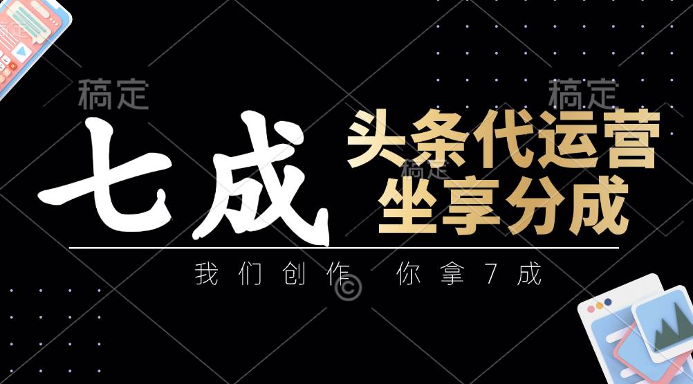 头条代运营：我们创作，你拿7成，简单操作，坐享分成-靠谱项目库