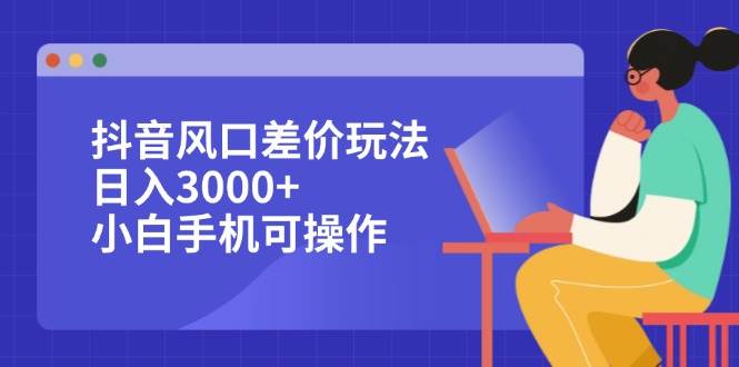 （12567期）抖音风口差价玩法，日入3000+，小白手机可操作-靠谱项目库
