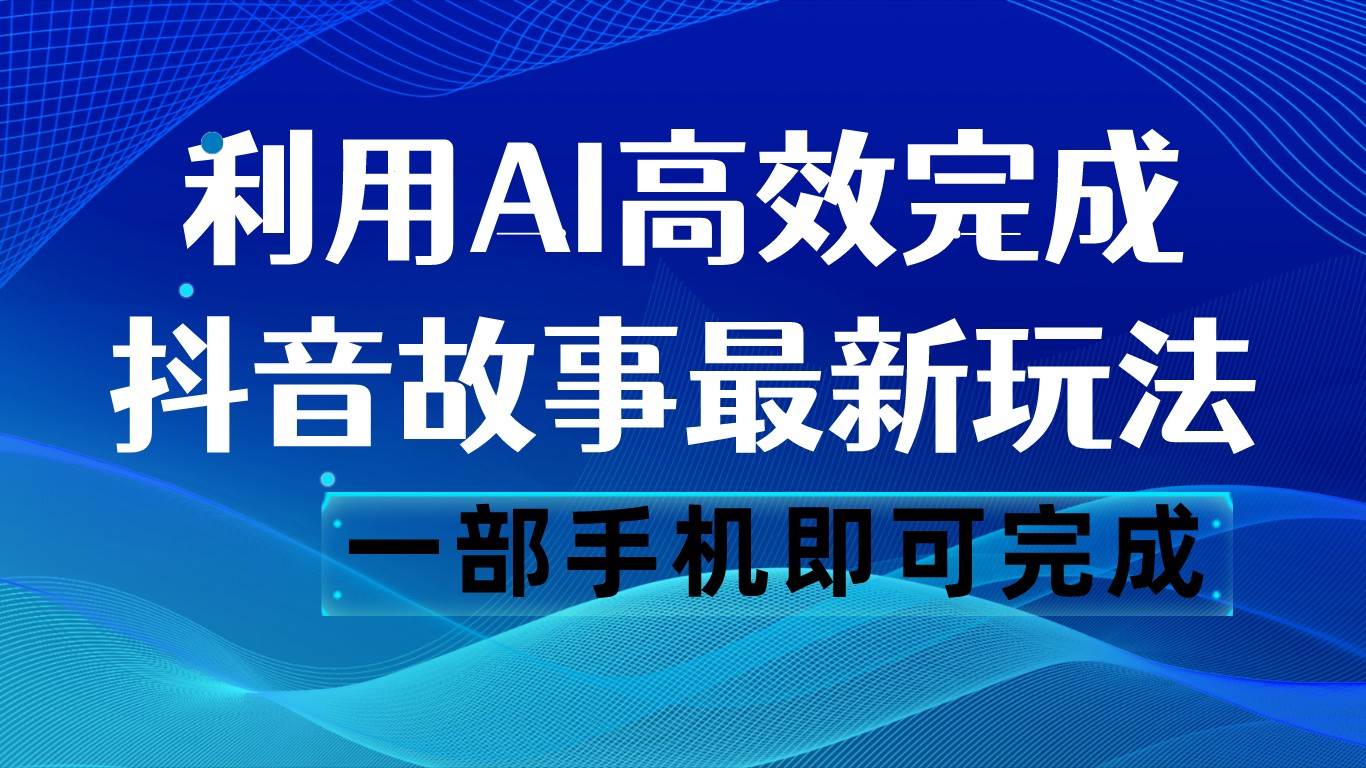 抖音故事最新玩法，通过AI一键生成文案和视频，日收入500 一部手机即可完成-靠谱项目库