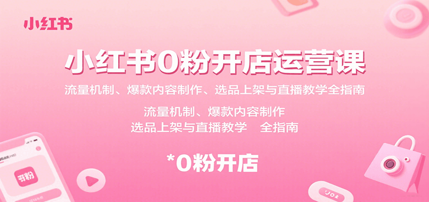 小红书0粉开店运营课：流量机制、爆款内容制作、选品上架与直播教学全指南-靠谱项目库