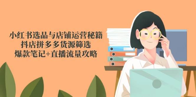 小红书选品与店铺运营秘籍，抖店拼多多货源筛选，爆款笔记+直播流量攻略-靠谱项目库