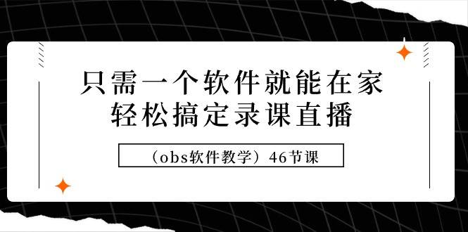 只需一个软件就能在家轻松搞定录课直播（obs软件教学）46节课-靠谱项目库
