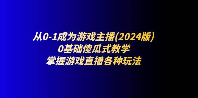 从0-1成为游戏主播(2024版)：0基础傻瓜式教学，掌握游戏直播各种玩法-靠谱项目库