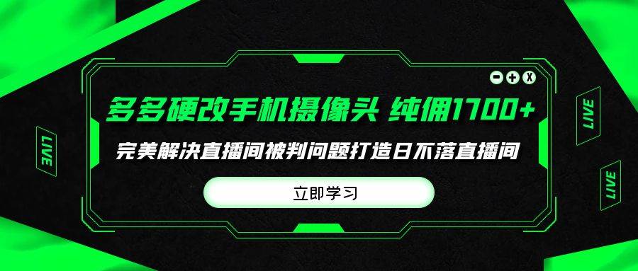 （9987期）多多硬改手机摄像头，单场带货纯佣1700+完美解决直播间被判问题，打造日…-靠谱项目库