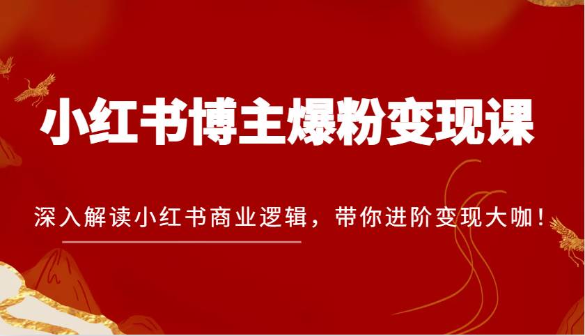 小红书博主爆粉变现课，深入解读小红书商业逻辑，带你进阶变现大咖！-靠谱项目库
