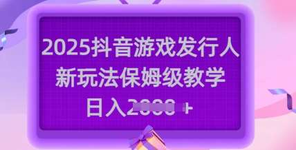2025抖音游戏发行人新玩法，保姆级教学，日入多张-靠谱项目库