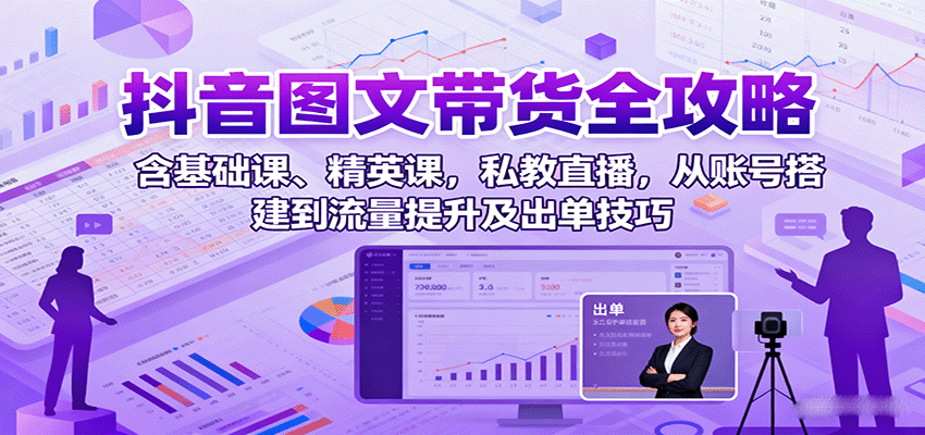 抖音图文带货全攻略：含基础课、精英课，私教直播，从账号搭建到流量提升及出单技巧-靠谱项目库