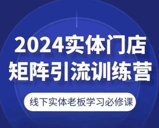 2024实体门店矩阵引流训练营，线下实体老板学习必修课-靠谱项目库