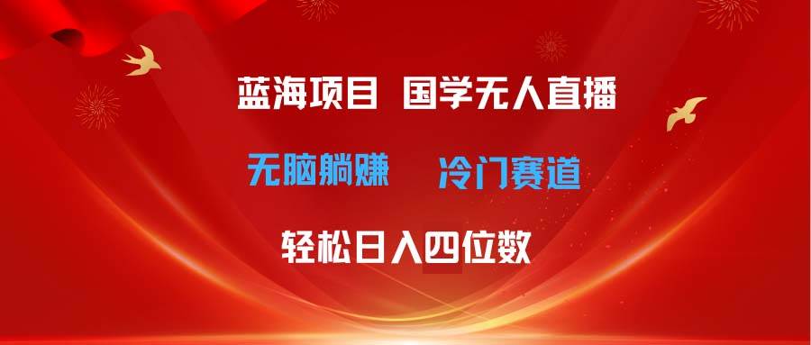 （11232期）超级蓝海项目 国学无人直播日入四位数 无脑躺赚冷门赛道 最新玩法-靠谱项目库