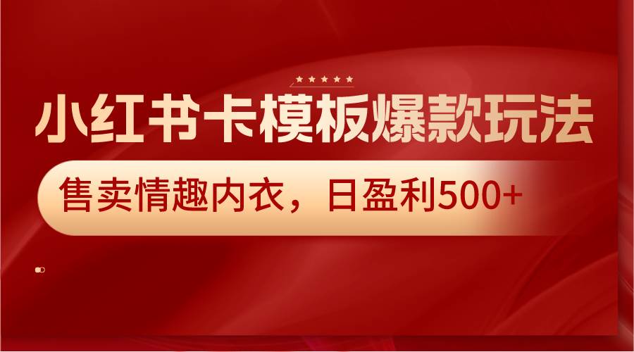 小红书卡模板爆款玩法，售卖情趣内衣，日盈利500+-靠谱项目库