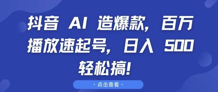 抖音 AI 造爆款，百万播放速起号，日入5张 轻松搞【揭秘】-靠谱项目库