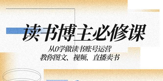 读书 博主 必修课：从0学做读书账号运营：教你图文、视频、直播卖书-靠谱项目库