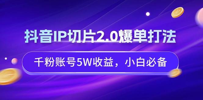 抖音IP切片2.0爆单打法，千粉账号5W收益，小白必备-靠谱项目库