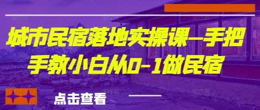 城市民宿落地实操课—手把手教小白从0-1做民宿-靠谱项目库
