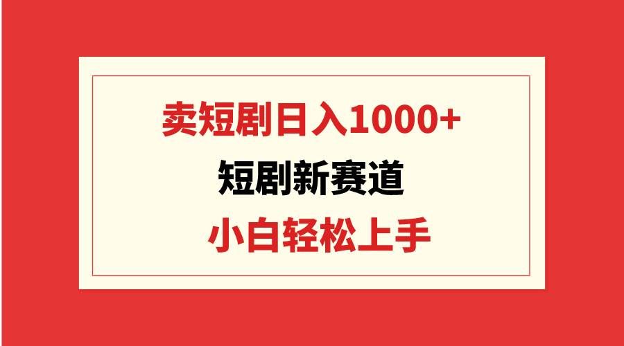 （9467期）短剧新赛道：卖短剧日入1000+，小白轻松上手，可批量-靠谱项目库