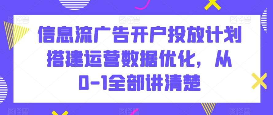 信息流广告开户投放计划搭建运营数据优化，从0-1全部讲清楚-靠谱项目库
