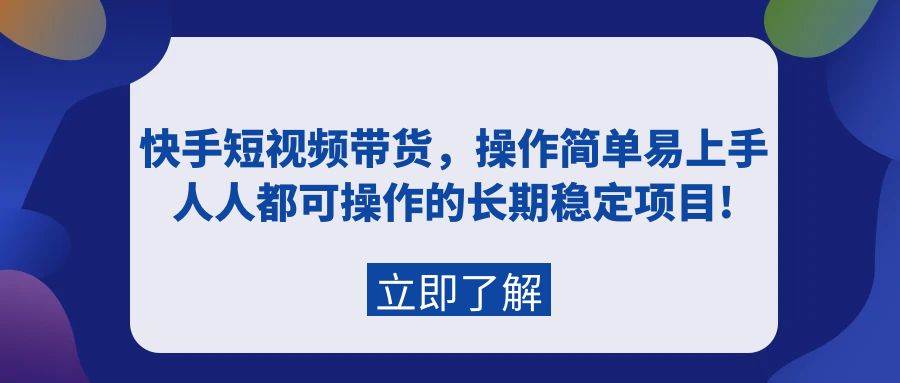 （9563期）快手短视频带货，操作简单易上手，人人都可操作的长期稳定项目!-靠谱项目库