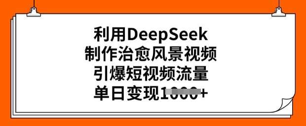 利用DeepSeek制作治愈风景视频，引爆短视频流量，单日变现多张-靠谱项目库