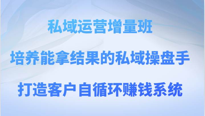 私域运营增量班 培养能拿结果的私域操盘手，打造客户自循环赚钱系统-靠谱项目库