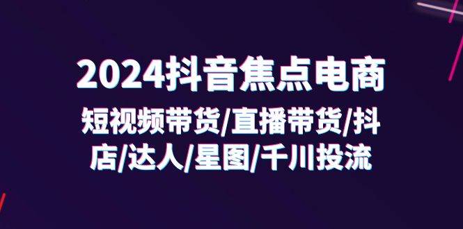 （11794期）2024抖音-焦点电商：短视频带货/直播带货/抖店/达人/星图/千川投流/32节课-靠谱项目库