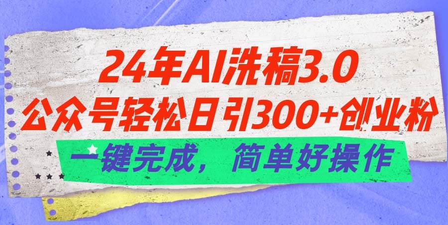 24年Ai洗稿3.0，公众号轻松日引300+创业粉，一键完成，简单好操作-靠谱项目库