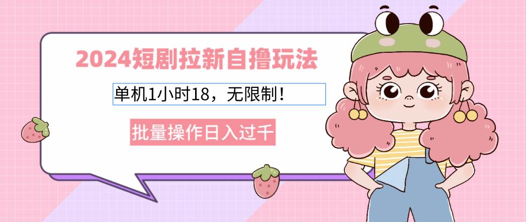（12972期）2024短剧拉新自撸玩法。单机1小时18，无限制，批量操作日入过千-靠谱项目库