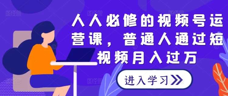 人人必修的视频号运营课，普通人通过短视频月入过万-靠谱项目库