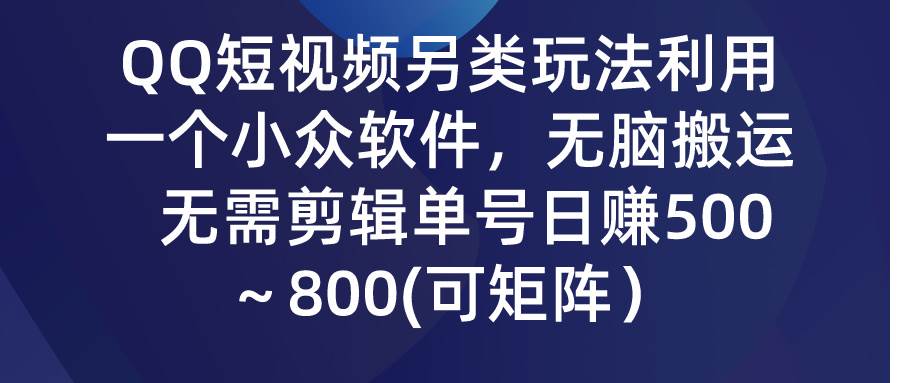 QQ短视频另类玩法，利用一个小众软件，无脑搬运，无需剪辑单号日赚500～…-靠谱项目库