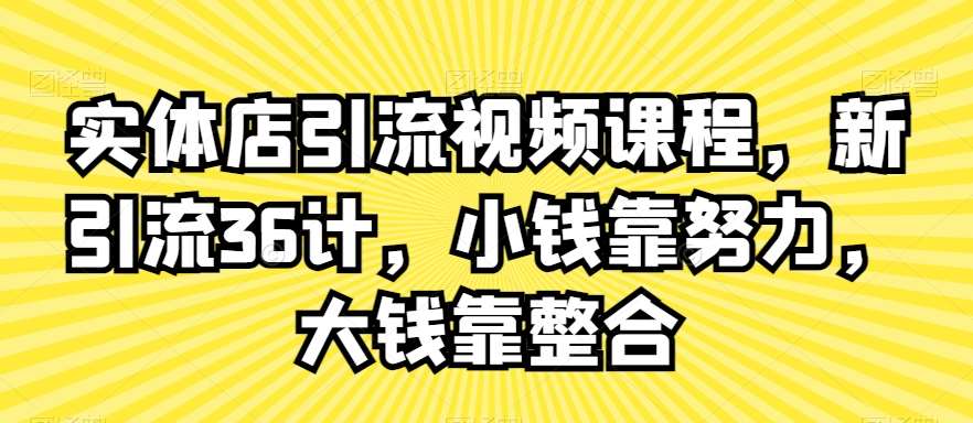 实体店引流视频课程，新引流36计，小钱靠努力，大钱靠整合-靠谱项目库