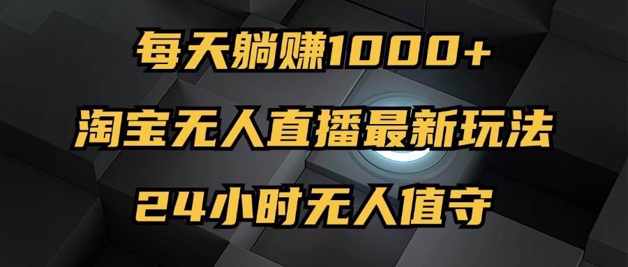 （12746期）最新淘宝无人直播玩法，每天躺赚1000+，24小时无人值守，不违规不封号-靠谱项目库