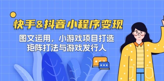 （12724期）快手&抖音-小程序变现 图文运用/小游戏项目打造/矩阵打法与游戏发行人-靠谱项目库