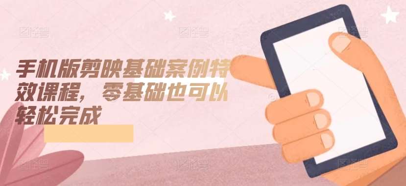 手机版剪映基础案例特效课程，零基础也可以轻松完成-靠谱项目库