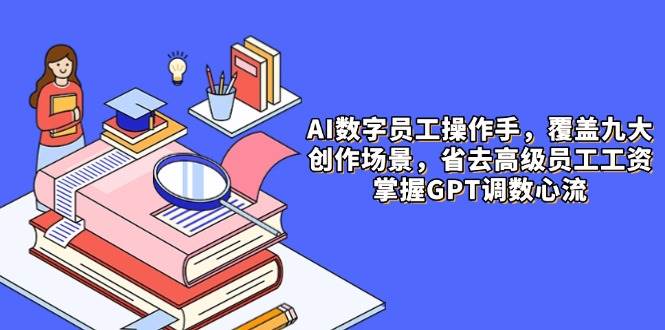 （14740期）AI数字员工操作手，9大场景内容创作，省去高级员工工资，掌握GPT调数心流-靠谱项目库
