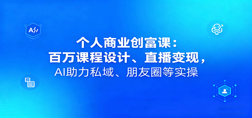 个人商业创富课：百万课程设计、直播变现，AI助力私域、朋友圈等实操-靠谱项目库
