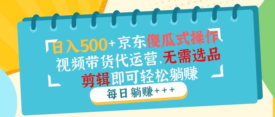 （14123期）日入500+京东傻瓜式操作，视频带货代运营，无需选品剪辑即可轻松躺赚-靠谱项目库