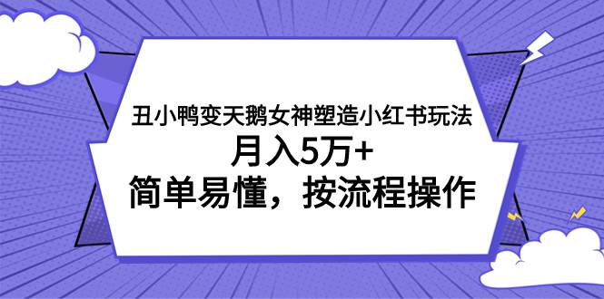 （7604期）丑小鸭变天鹅女神塑造小红书玩法，月入5万+，简单易懂，按流程操作-靠谱项目库