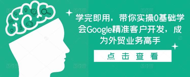 学完即用，带你实操0基础学会Google精准客户开发，成为外贸业务高手-靠谱项目库